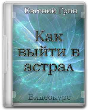 Евгений Грин - Как выйти в Астрал (2013)